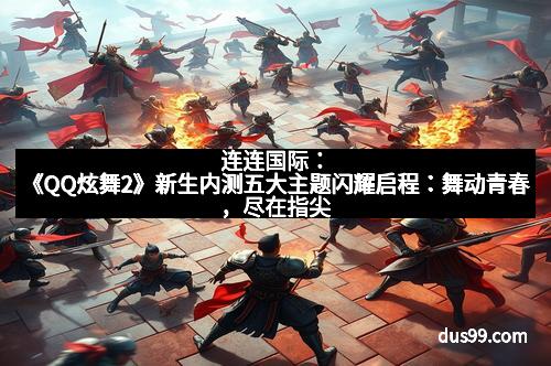 连连国际：《QQ炫舞2》新生内测五大主题闪耀启程：舞动青春，尽在指尖